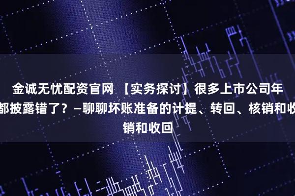 金诚无忧配资官网 【实务探讨】很多上市公司年报都披露错了？—聊聊坏账准备的计提、转回、核销和收回