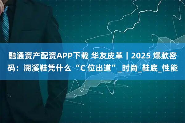 融通资产配资APP下载 华友皮革｜2025 爆款密码：溯溪鞋凭什么 “C 位出道”_时尚_鞋底_性能