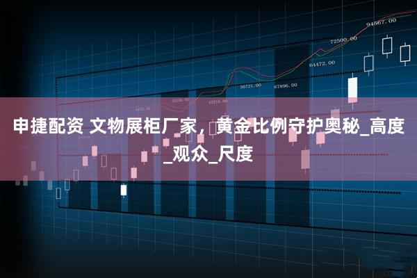 申捷配资 文物展柜厂家,黄金比例守护奥秘_高度_观众_尺度