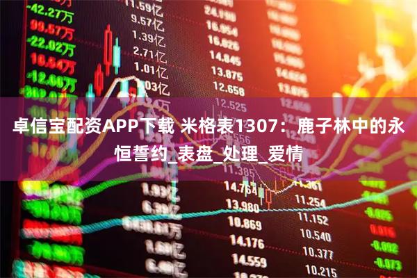 卓信宝配资APP下载 米格表1307：鹿子林中的永恒誓约_表盘_处理_爱情