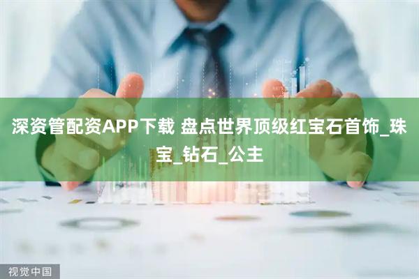深资管配资APP下载 盘点世界顶级红宝石首饰_珠宝_钻石_公主
