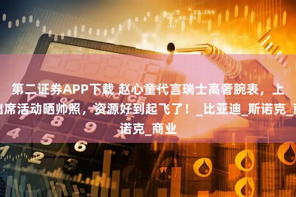 第二证券APP下载 赵心童代言瑞士高奢腕表，上海出席活动晒帅照，资源好到起飞了！_比亚迪_斯诺克_商业