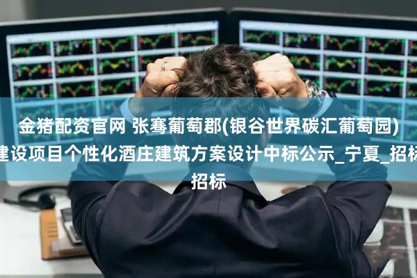 金猪配资官网 张骞葡萄郡(银谷世界碳汇葡萄园)建设项目个性化酒庄建筑方案设计中标公示_宁夏_招标