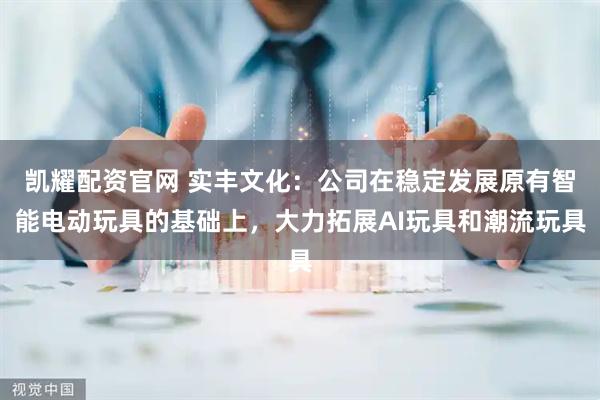 凯耀配资官网 实丰文化：公司在稳定发展原有智能电动玩具的基础上，大力拓展AI玩具和潮流玩具