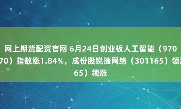 网上期货配资官网 6月24日创业板人工智能（970070）指数涨1.84%，成份股锐捷网络（301165）领涨