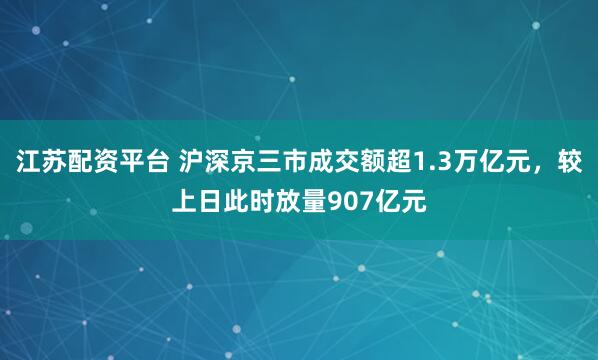 江苏配资平台 沪深京三市成交额超1.3万亿元，较上日此时放量907亿元