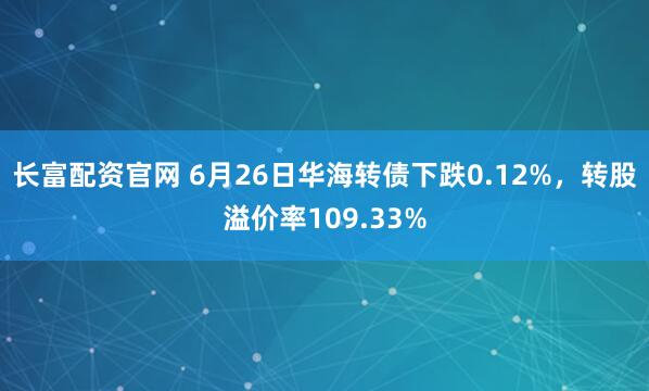 长富配资官网 6月26日华海转债下跌0.12%，转股溢价率109.33%