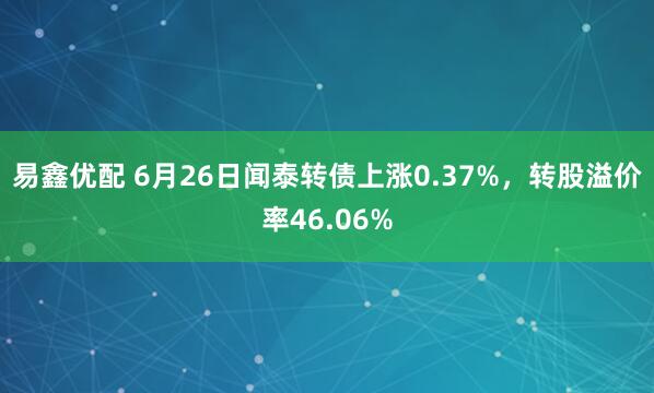 易鑫优配 6月26日闻泰转债上涨0.37%,转股溢价率46.06%