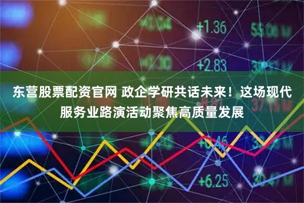 东营股票配资官网 政企学研共话未来!这场现代服务业路演活动聚焦高质量发展