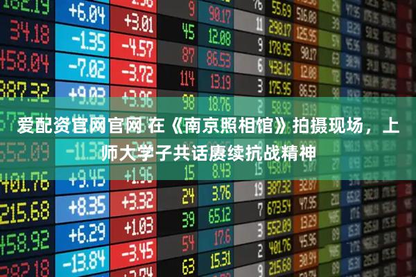 爱配资官网官网 在《南京照相馆》拍摄现场，上师大学子共话赓续抗战精神