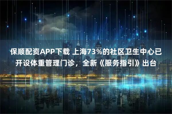 保顺配资APP下载 上海73%的社区卫生中心已开设体重管理门诊，全新《服务指引》出台