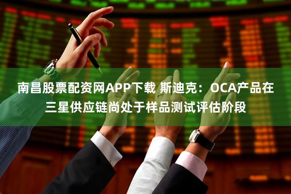 南昌股票配资网APP下载 斯迪克：OCA产品在三星供应链尚处于样品测试评估阶段