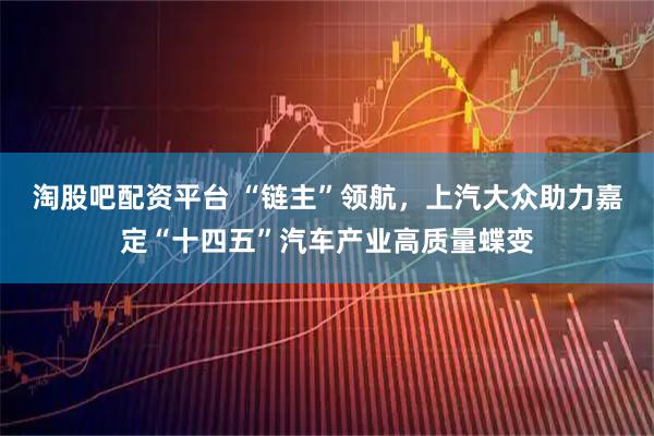 淘股吧配资平台 “链主”领航,上汽大众助力嘉定“十四五”汽车产业高质量蝶变