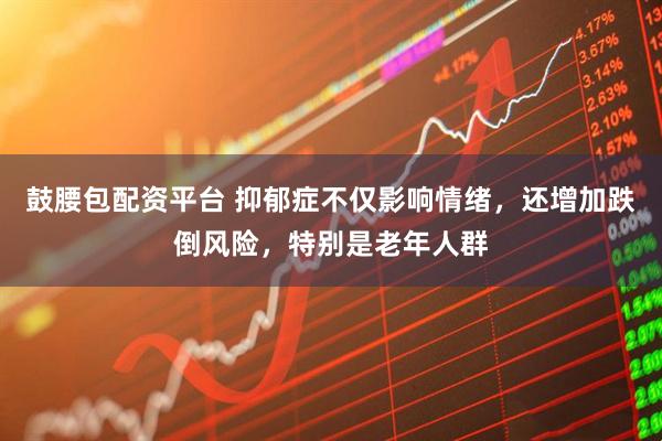 鼓腰包配资平台 抑郁症不仅影响情绪,还增加跌倒风险,特别是老年人群