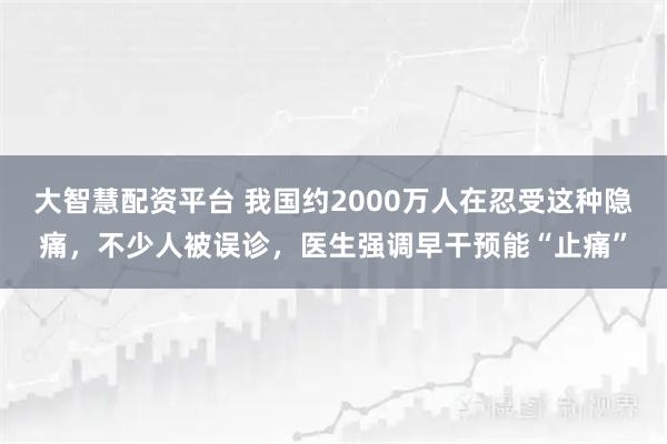 大智慧配资平台 我国约2000万人在忍受这种隐痛,不少人被误诊,医生强调早干预能“止痛”