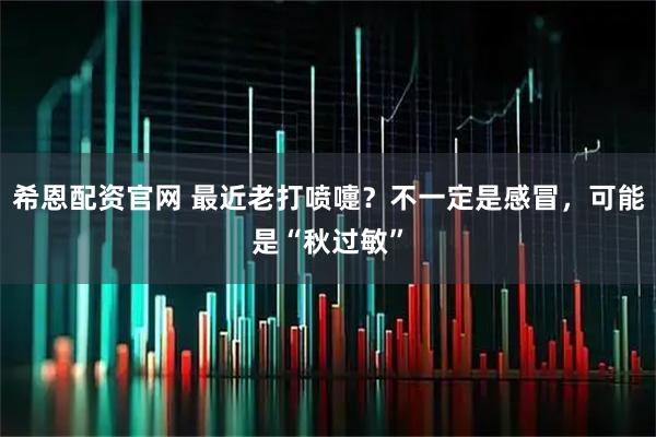 希恩配资官网 最近老打喷嚏?不一定是感冒,可能是“秋过敏”