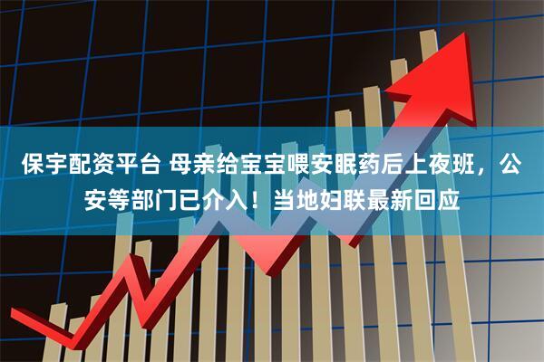 保宇配资平台 母亲给宝宝喂安眠药后上夜班,公安等部门已介入!当地妇联最新回应