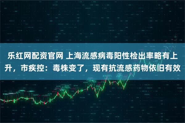 乐红网配资官网 上海流感病毒阳性检出率略有上升,市疾控:毒株变了,现有抗流感药物依旧有效
