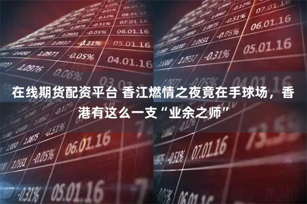 在线期货配资平台 香江燃情之夜竟在手球场，香港有这么一支“业余之师”