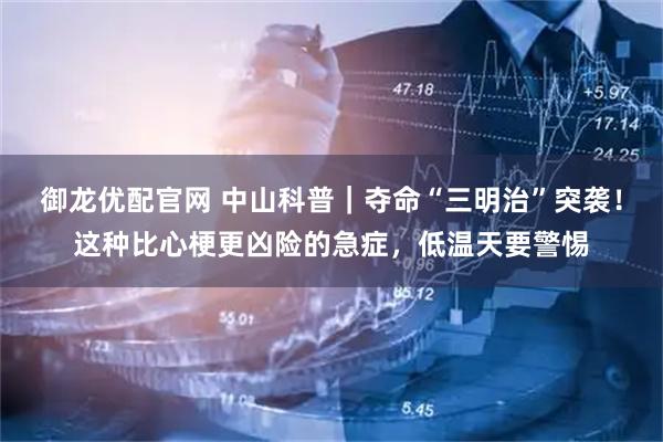 御龙优配官网 中山科普｜夺命“三明治”突袭！这种比心梗更凶险的急症，低温天要警惕