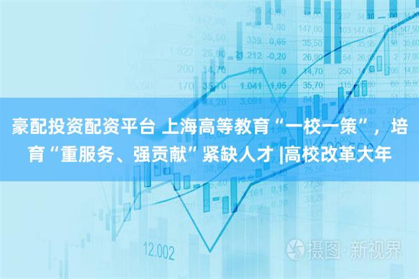 豪配投资配资平台 上海高等教育“一校一策”,培育“重服务、强贡献”紧缺人才 |高校改革大年