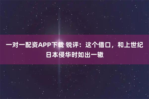 一对一配资APP下载 锐评:这个借口,和上世纪日本侵华时如出一辙