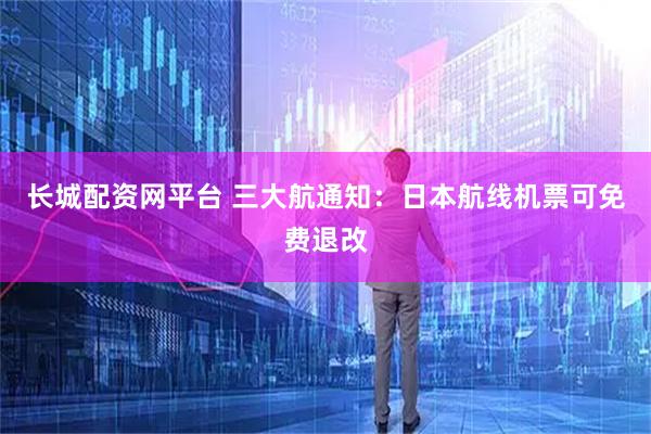 长城配资网平台 三大航通知：日本航线机票可免费退改