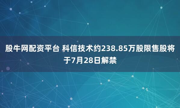 股牛网配资平台 科信技术约238.85万股限售股将于7月28日解禁