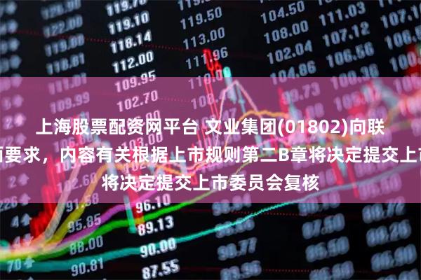 上海股票配资网平台 文业集团(01802)向联交所提交书面要求，内容有关根据上市规则第二B章将决定提交上市委员会复核