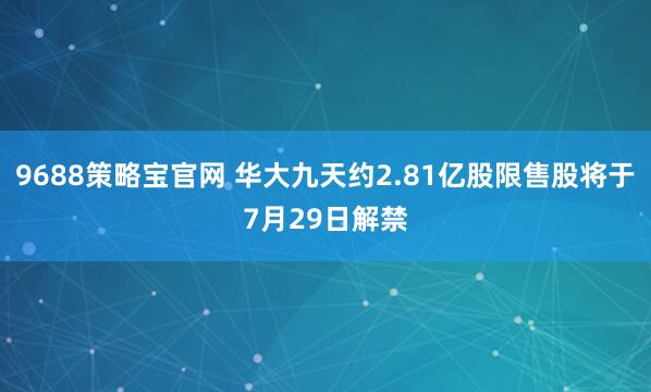 9688策略宝官网 华大九天约2.81亿股限售股将于7月29日解禁