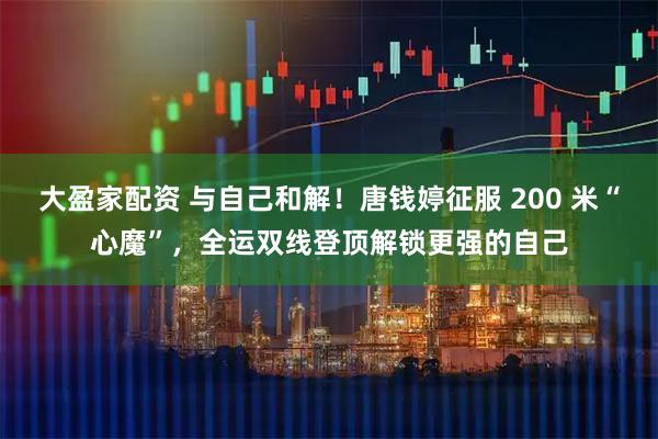 大盈家配资 与自己和解!唐钱婷征服 200 米“心魔”,全运双线登顶解锁更强的自己