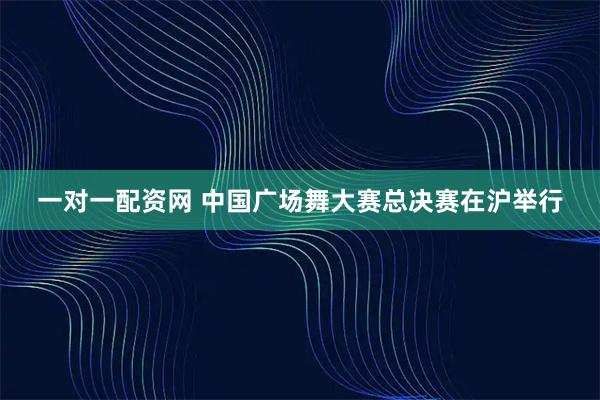 一对一配资网 中国广场舞大赛总决赛在沪举行