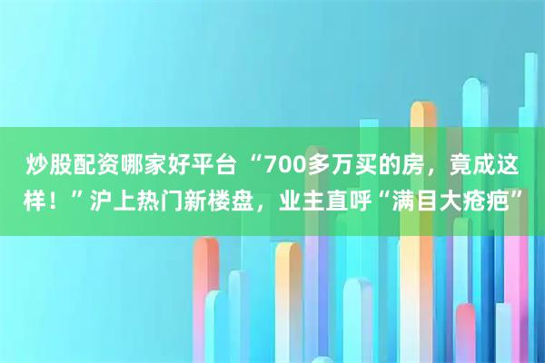 炒股配资哪家好平台 “700多万买的房，竟成这样！”沪上热门新楼盘，业主直呼“满目大疮疤”