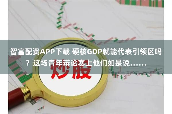 智富配资APP下载 硬核GDP就能代表引领区吗?这场青年辩论赛上他们如是说……