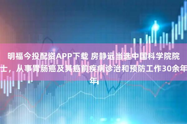 明福今投配资APP下载 房静远当选中国科学院院士，从事胃肠癌及其癌前疾病诊治和预防工作30余年