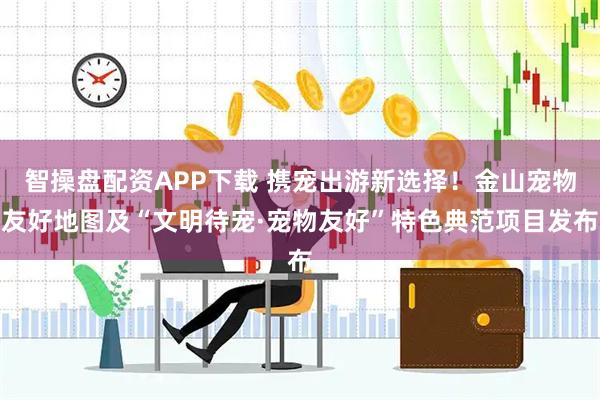 智操盘配资APP下载 携宠出游新选择！金山宠物友好地图及“文明待宠·宠物友好”特色典范项目发布