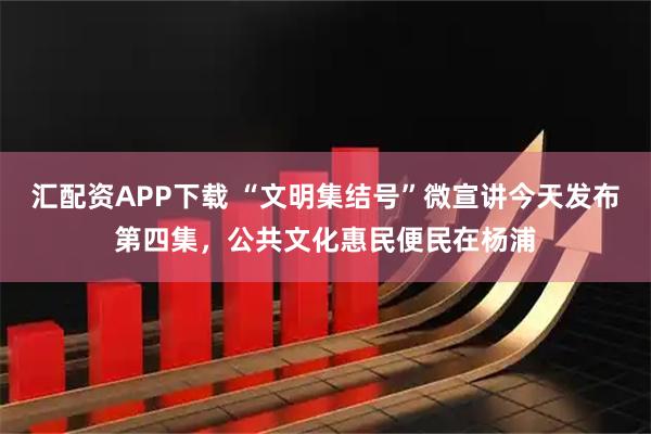 汇配资APP下载 “文明集结号”微宣讲今天发布第四集，公共文化惠民便民在杨浦