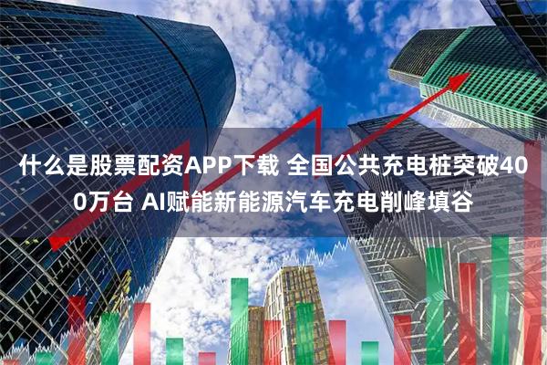 什么是股票配资APP下载 全国公共充电桩突破400万台 AI赋能新能源汽车充电削峰填谷