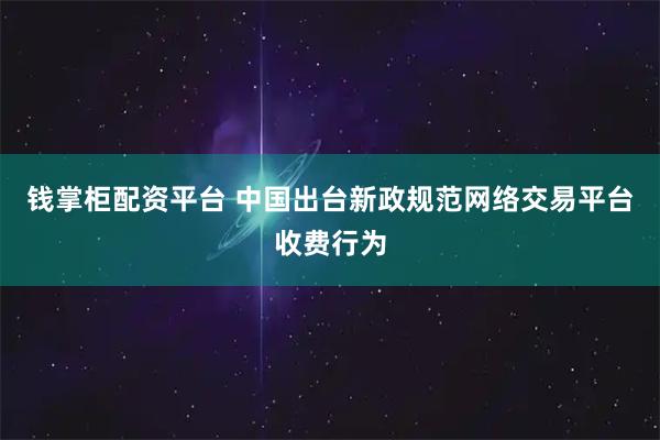 钱掌柜配资平台 中国出台新政规范网络交易平台收费行为