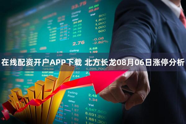 在线配资开户APP下载 北方长龙08月06日涨停分析