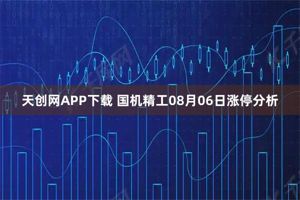 天创网APP下载 国机精工08月06日涨停分析
