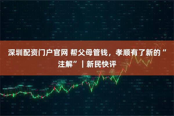 深圳配资门户官网 帮父母管钱,孝顺有了新的“注解”|新民快评