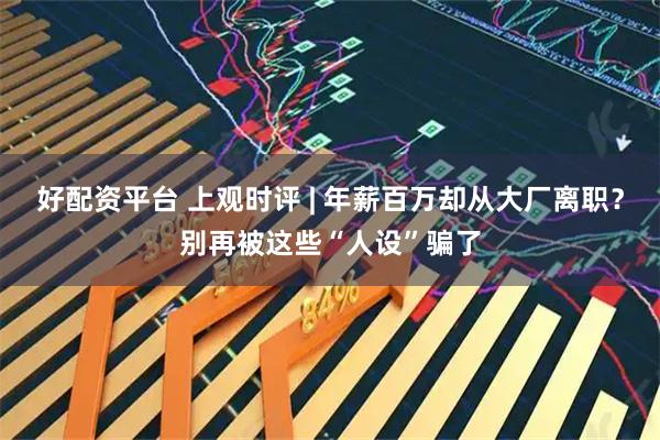 好配资平台 上观时评 | 年薪百万却从大厂离职?别再被这些“人设”骗了