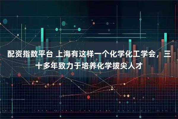 配资指数平台 上海有这样一个化学化工学会,三十多年致力于培养化学拔尖人才