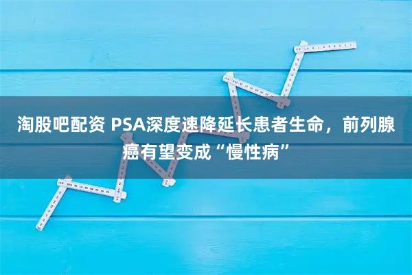 淘股吧配资 PSA深度速降延长患者生命,前列腺癌有望变成“慢性病”