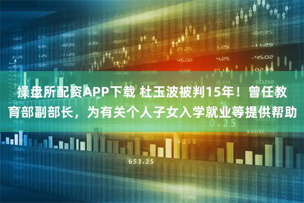 操盘所配资APP下载 杜玉波被判15年!曾任教育部副部长,为有关个人子女入学就业等提供帮助