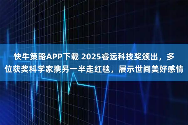 快牛策略APP下载 2025睿远科技奖颁出,多位获奖科学家携另一半走红毯,展示世间美好感情