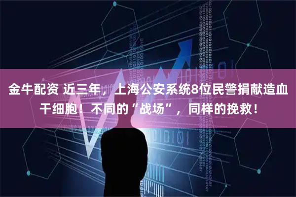 金牛配资 近三年,上海公安系统8位民警捐献造血干细胞!不同的“战场”,同样的挽救!