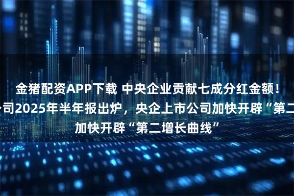 金猪配资APP下载 中央企业贡献七成分红金额!中国上市公司2025年半年报出炉,央企上市公司加快开辟“第二增长曲线”