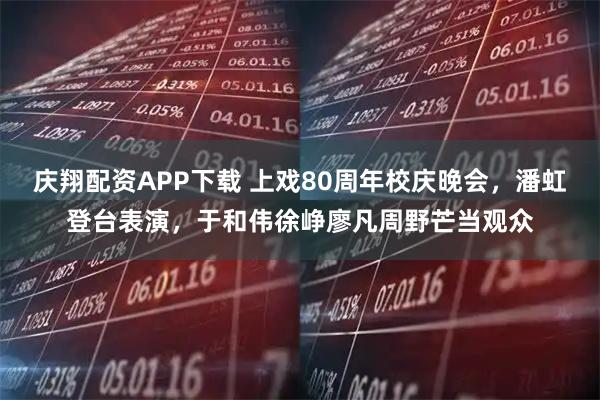 庆翔配资APP下载 上戏80周年校庆晚会，潘虹登台表演，于和伟徐峥廖凡周野芒当观众